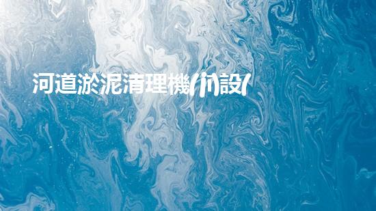 河道淤泥清理機(jī)設(shè)備，高效環(huán)保守護(hù)水清岸綠
